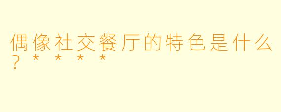 偶像社交餐厅的特色是什么？****