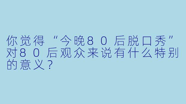 你觉得“今晚80后脱口秀”对80后观众来说有什么特别的意义?