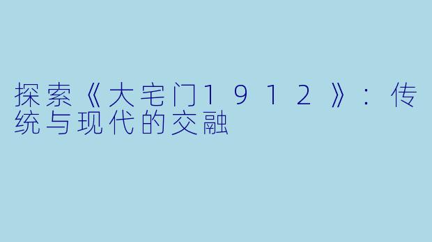 探索《大宅门1912》:传统与现代的交融