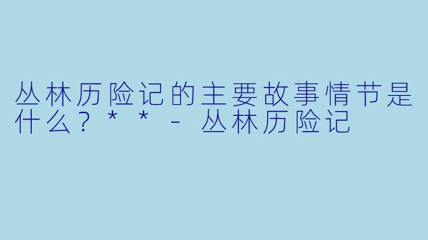 丛林历险记的主要故事情节是什么?**