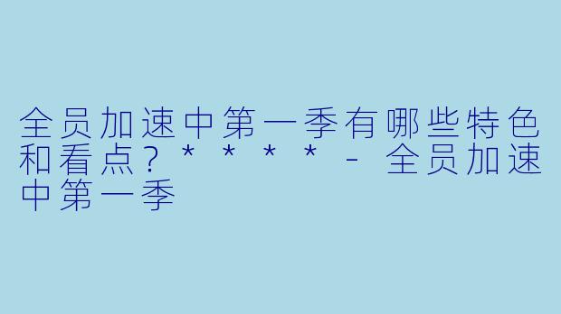 全员加速中第一季有哪些特色和看点?****