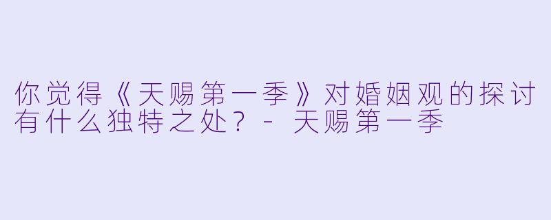 你觉得《天赐第一季》对婚姻观的探讨有什么独特之处?