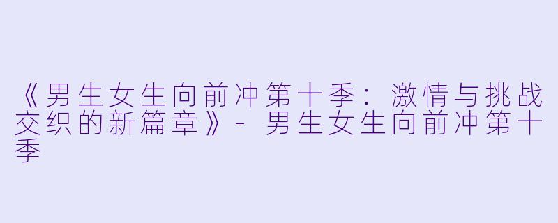 《男生女生向前冲第十季:激情与挑战交织的新篇章》