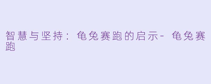 智慧与坚持:龟兔赛跑的启示-龟兔赛跑