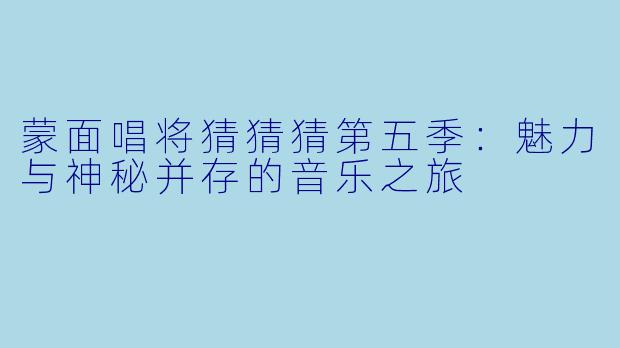 蒙面唱将猜猜猜第五季:魅力与神秘并存的音乐之旅