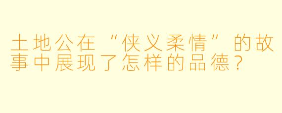 土地公在“侠义柔情”的故事中展现了怎样的品德?