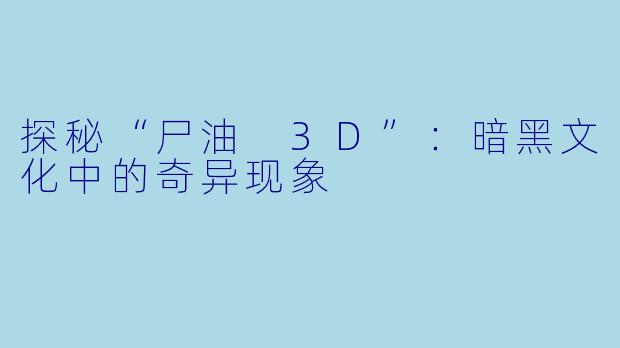 探秘“尸油 3D”:暗黑文化中的奇异现象