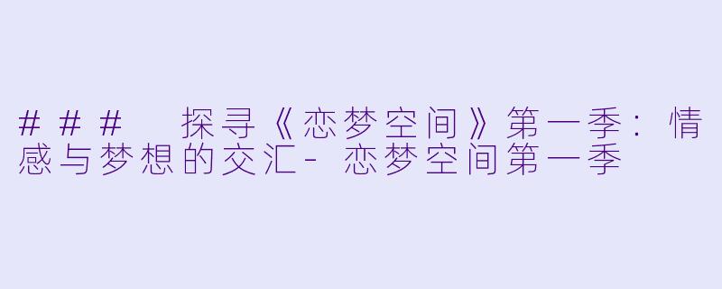 ### 探寻《恋梦空间》第一季：情感与梦想的交汇-恋梦空间第一季