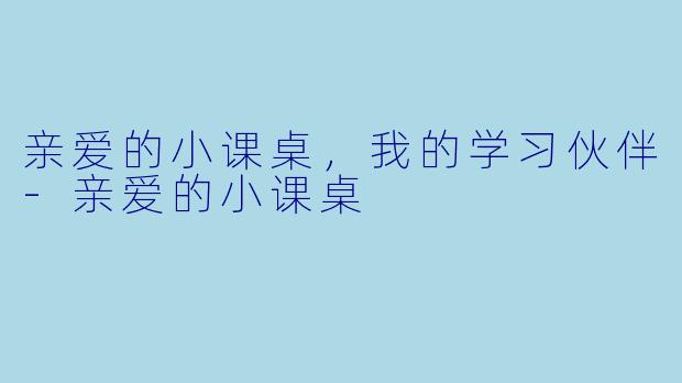 亲爱的小课桌，我的学习伙伴-亲爱的小课桌