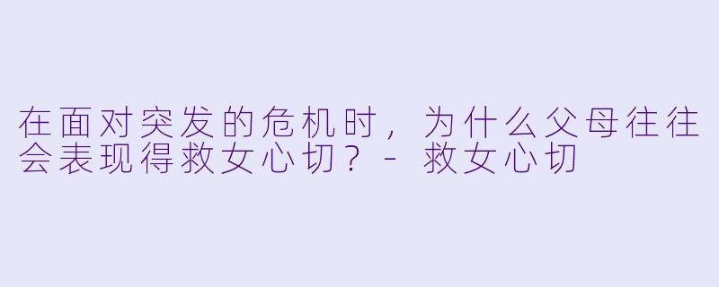 在面对突发的危机时，为什么父母往往会表现得救女心切？