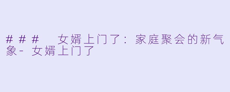 ### 女婿上门了：家庭聚会的新气象-女婿上门了