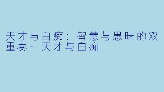天才与白痴:智慧与愚昧的双重奏-天才与白痴