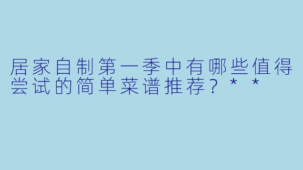 居家自制第一季中有哪些值得尝试的简单菜谱推荐?**