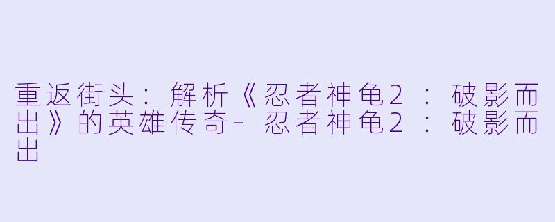 重返街头：解析《忍者神龟2：破影而出》的英雄传奇-忍者神龟2：破影而出