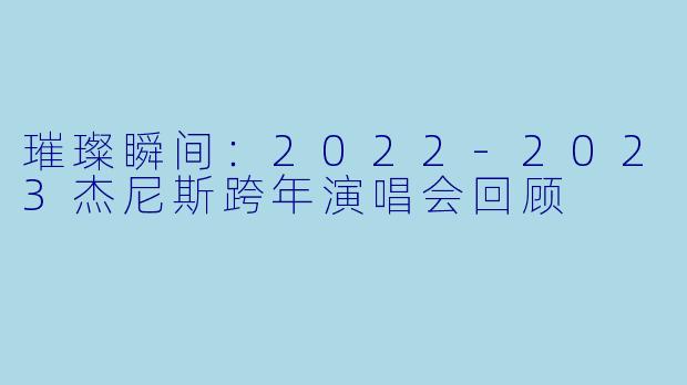 璀璨瞬间：2022-2023杰尼斯跨年演唱会回顾