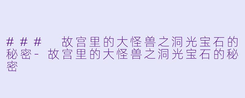 ### 故宫里的大怪兽之洞光宝石的秘密-故宫里的大怪兽之洞光宝石的秘密