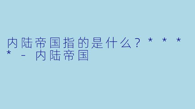 内陆帝国指的是什么?****