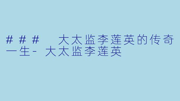 ### 大太监李莲英的传奇一生-大太监李莲英