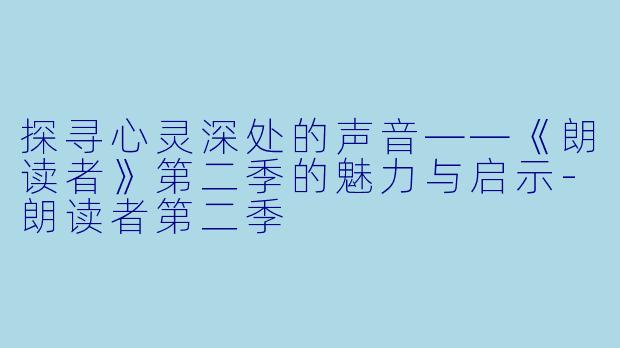 探寻心灵深处的声音——《朗读者》第二季的魅力与启示