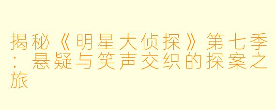 揭秘《明星大侦探》第七季:悬疑与笑声交织的探案之旅