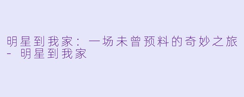 明星到我家：一场未曾预料的奇妙之旅-明星到我家