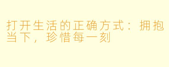 打开生活的正确方式：拥抱当下，珍惜每一刻