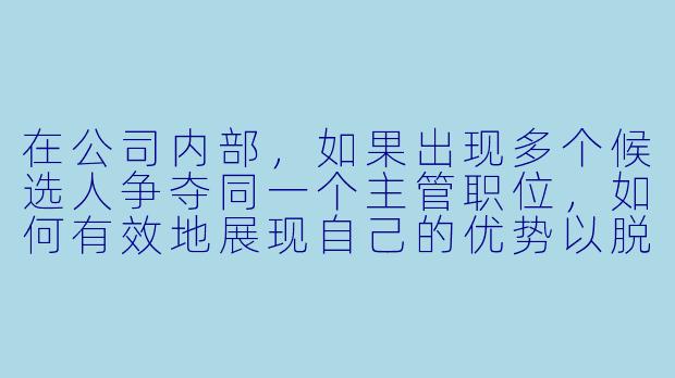 在公司内部,如果出现多个候选人争夺同一个主管职位,如何有效地展现自己的优势以脱颖而出?****