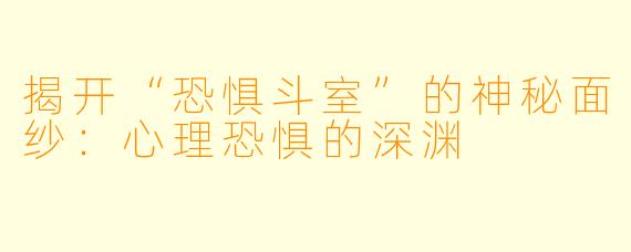 揭开“恐惧斗室”的神秘面纱：心理恐惧的深渊
