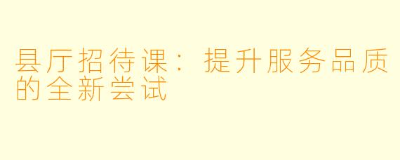 县厅招待课:提升服务品质的全新尝试