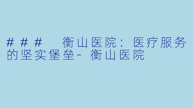 ### 衡山医院:医疗服务的坚实堡垒-衡山医院