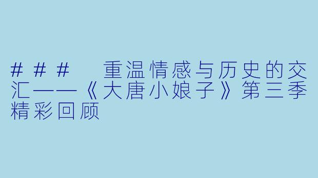 ### 重温情感与历史的交汇——《大唐小娘子》第三季精彩回顾