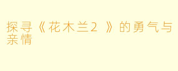 探寻《花木兰2》的勇气与亲情