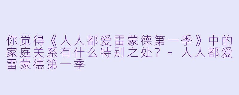 你觉得《人人都爱雷蒙德第一季》中的家庭关系有什么特别之处?