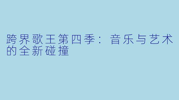 跨界歌王第四季:音乐与艺术的全新碰撞