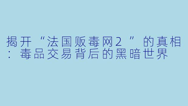 揭开“法国贩毒网2”的真相:毒品交易背后的黑暗世界