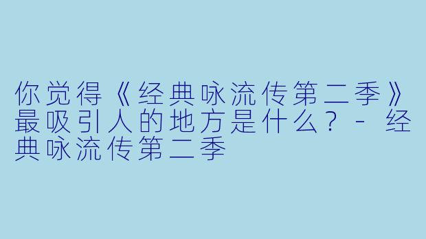 你觉得《经典咏流传第二季》最吸引人的地方是什么?