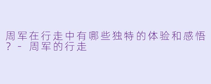 周军在行走中有哪些独特的体验和感悟？