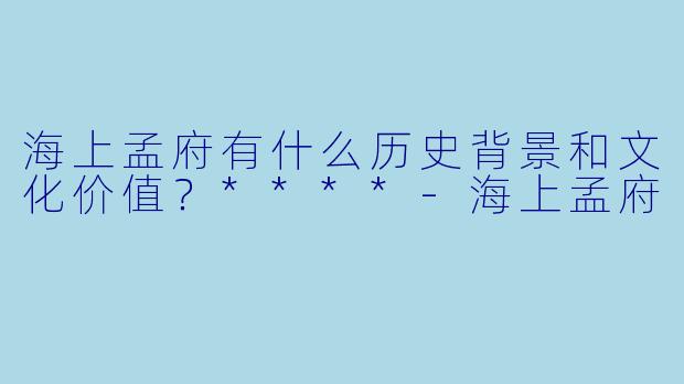 海上孟府有什么历史背景和文化价值?****