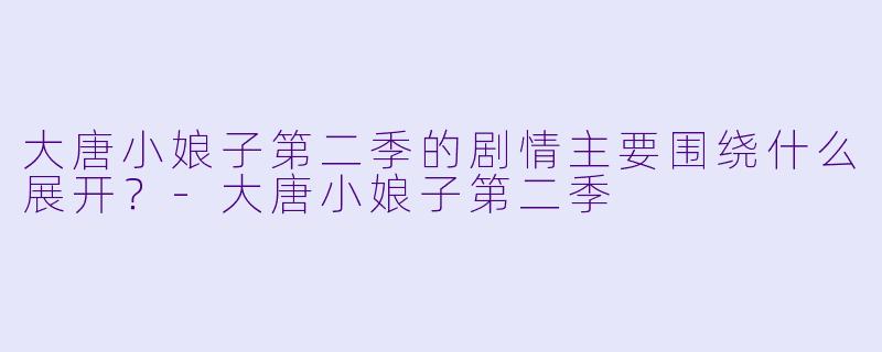 大唐小娘子第二季的剧情主要围绕什么展开?