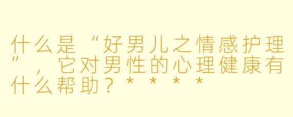 什么是“好男儿之情感护理”,它对男性的心理健康有什么帮助?****