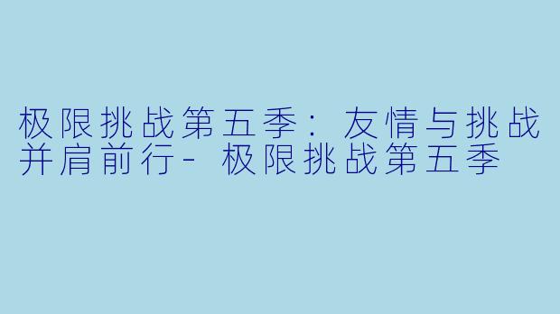 极限挑战第五季：友情与挑战并肩前行-极限挑战第五季