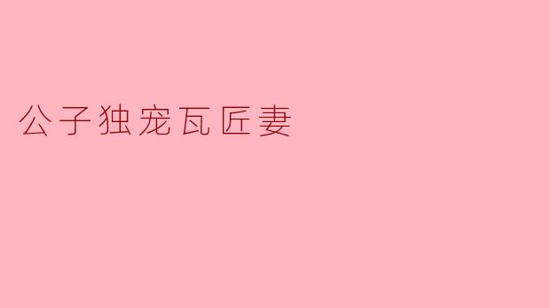 为什么公子会独宠瓦匠妻？****