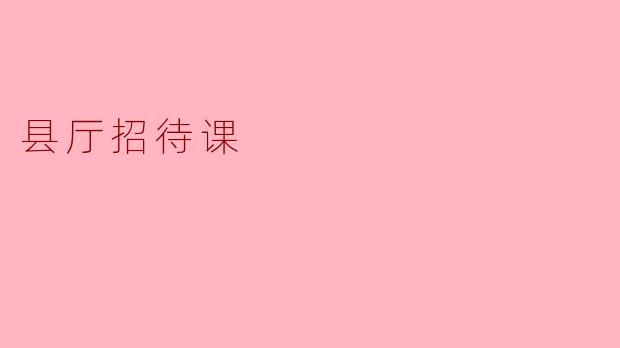 县厅招待课:提升服务品质的全新尝试