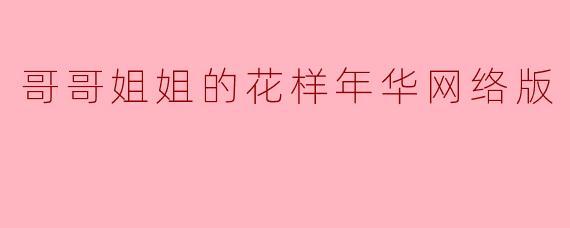 重温青春:《哥哥姐姐的花样年华》网络版带你回忆美好时光