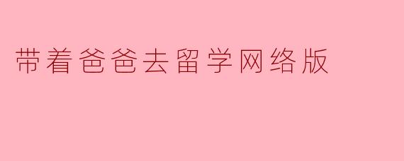 带着爸爸去留学网络版