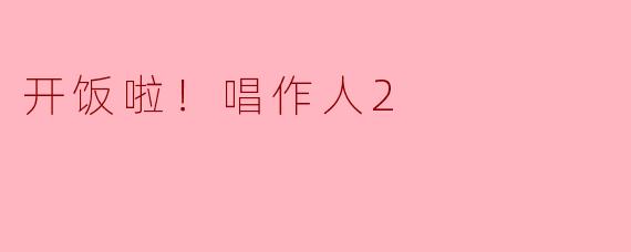 ### 追寻音乐的味道——《开饭啦！唱作人2》精彩回顾