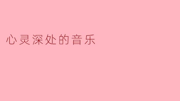 什么是心灵深处的音乐,它对我们的情感有哪些影响?****