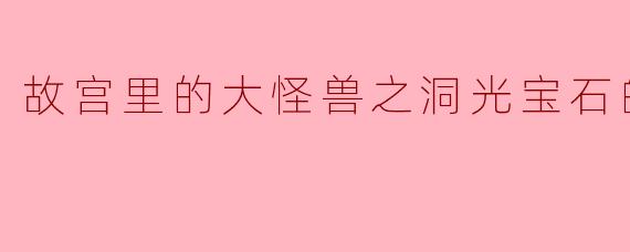故宫里的大怪兽之洞光宝石的秘密