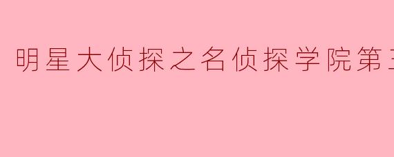 明星大侦探之名侦探学院第三季的主题和主要内容是什么?