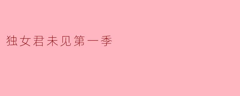 《独女君未见第一季》:探索情感与成长的心灵之旅